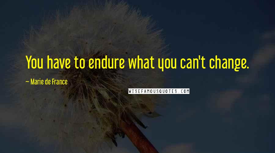 Marie De France Quotes: You have to endure what you can't change.