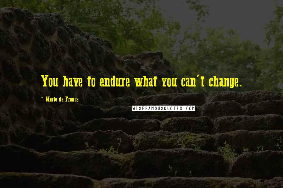 Marie De France Quotes: You have to endure what you can't change.