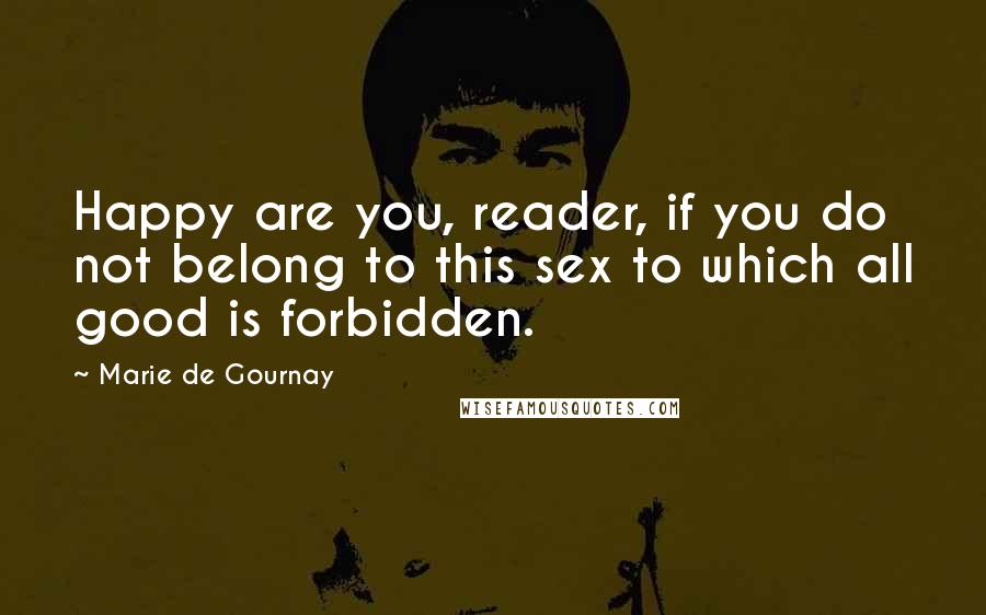 Marie De Gournay Quotes: Happy are you, reader, if you do not belong to this sex to which all good is forbidden.