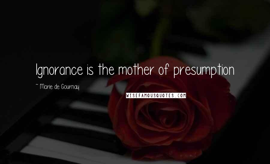 Marie De Gournay Quotes: Ignorance is the mother of presumption