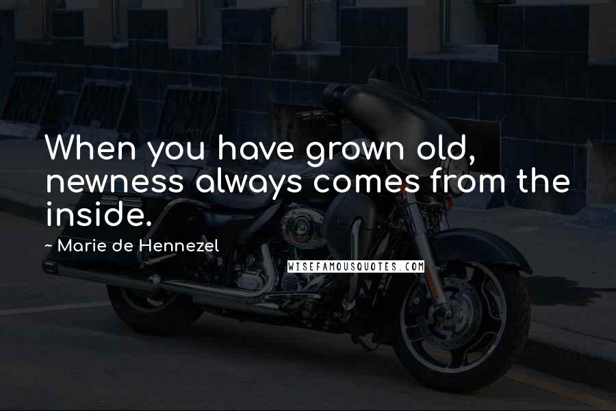 Marie De Hennezel Quotes: When you have grown old, newness always comes from the inside.