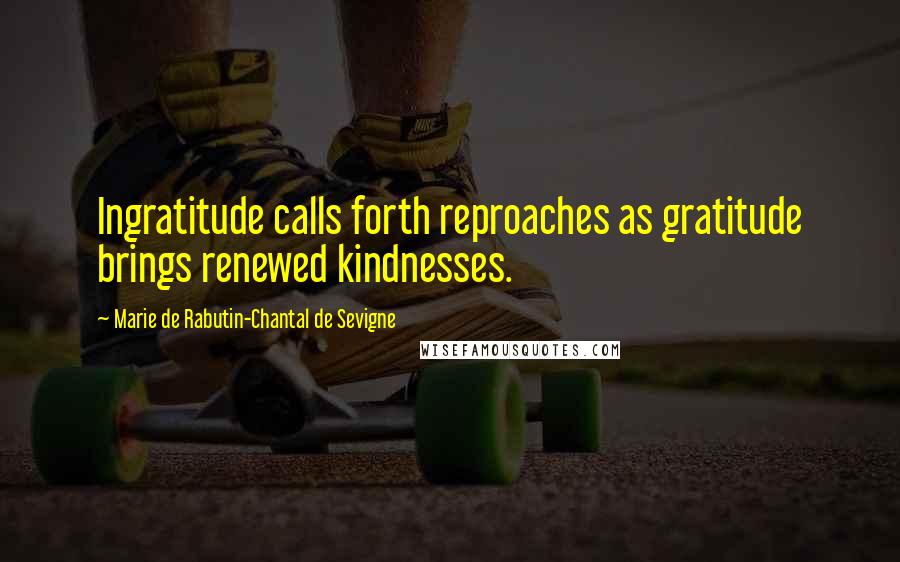 Marie De Rabutin-Chantal De Sevigne Quotes: Ingratitude calls forth reproaches as gratitude brings renewed kindnesses.