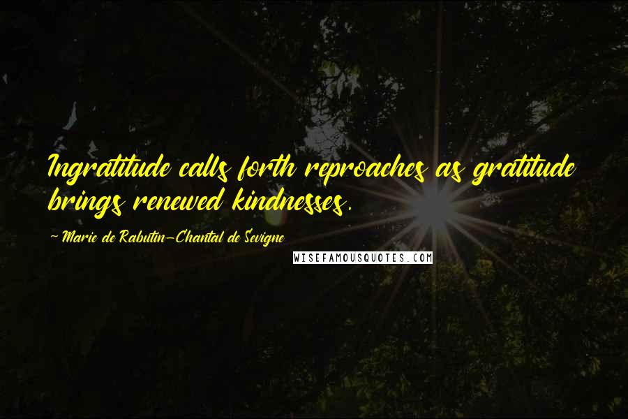 Marie De Rabutin-Chantal De Sevigne Quotes: Ingratitude calls forth reproaches as gratitude brings renewed kindnesses.