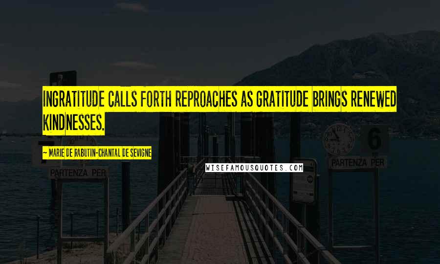 Marie De Rabutin-Chantal De Sevigne Quotes: Ingratitude calls forth reproaches as gratitude brings renewed kindnesses.