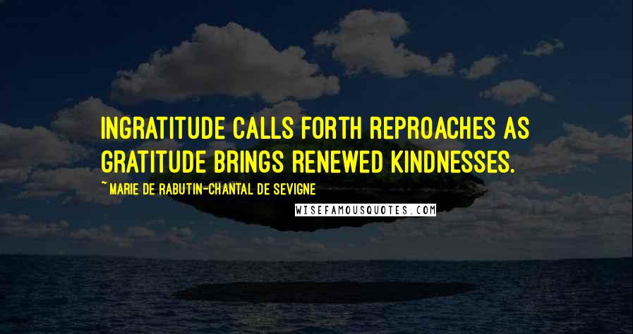 Marie De Rabutin-Chantal De Sevigne Quotes: Ingratitude calls forth reproaches as gratitude brings renewed kindnesses.