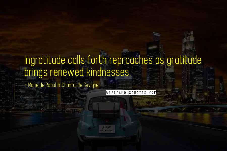 Marie De Rabutin-Chantal De Sevigne Quotes: Ingratitude calls forth reproaches as gratitude brings renewed kindnesses.