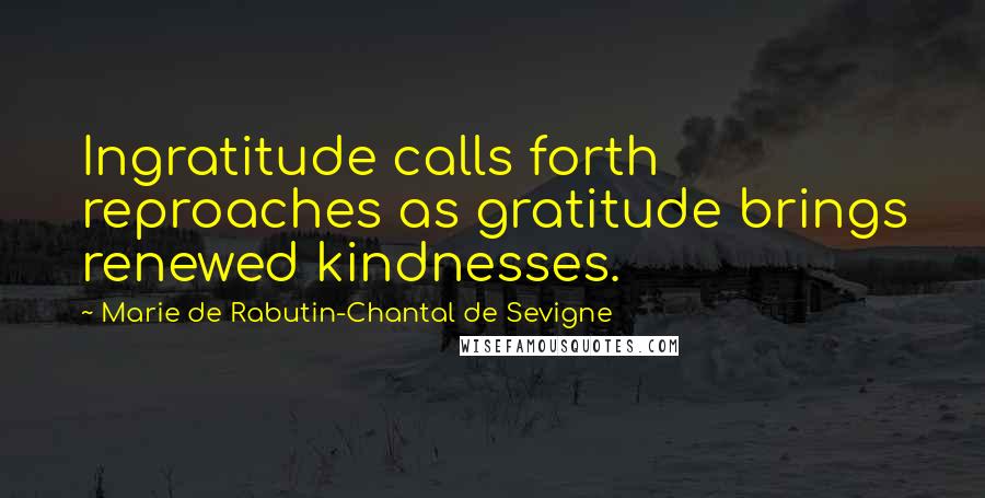 Marie De Rabutin-Chantal De Sevigne Quotes: Ingratitude calls forth reproaches as gratitude brings renewed kindnesses.