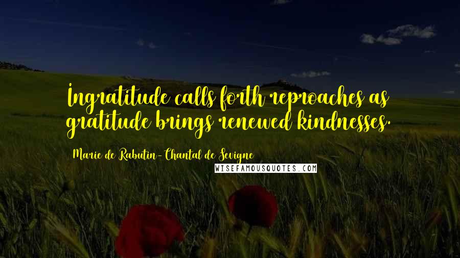 Marie De Rabutin-Chantal De Sevigne Quotes: Ingratitude calls forth reproaches as gratitude brings renewed kindnesses.