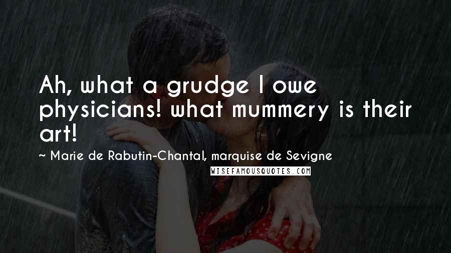 Marie De Rabutin-Chantal, Marquise De Sevigne Quotes: Ah, what a grudge I owe physicians! what mummery is their art!