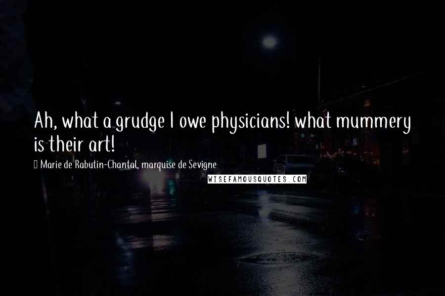 Marie De Rabutin-Chantal, Marquise De Sevigne Quotes: Ah, what a grudge I owe physicians! what mummery is their art!