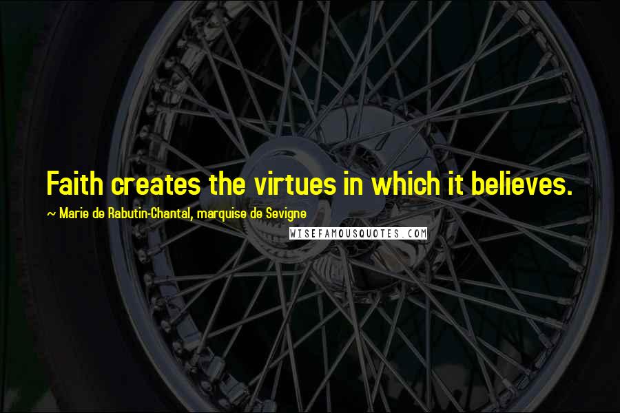 Marie De Rabutin-Chantal, Marquise De Sevigne Quotes: Faith creates the virtues in which it believes.