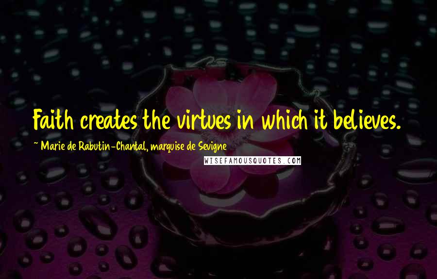 Marie De Rabutin-Chantal, Marquise De Sevigne Quotes: Faith creates the virtues in which it believes.