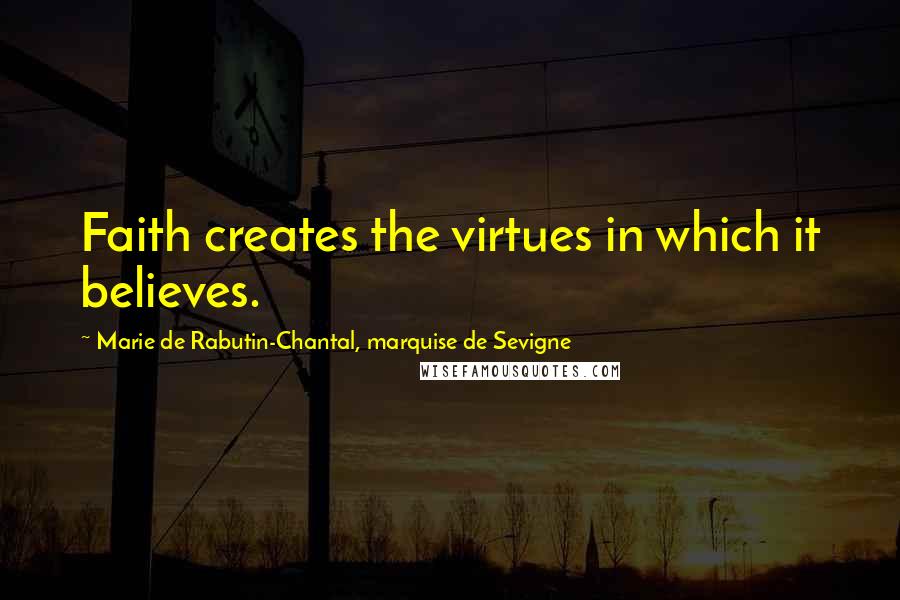Marie De Rabutin-Chantal, Marquise De Sevigne Quotes: Faith creates the virtues in which it believes.