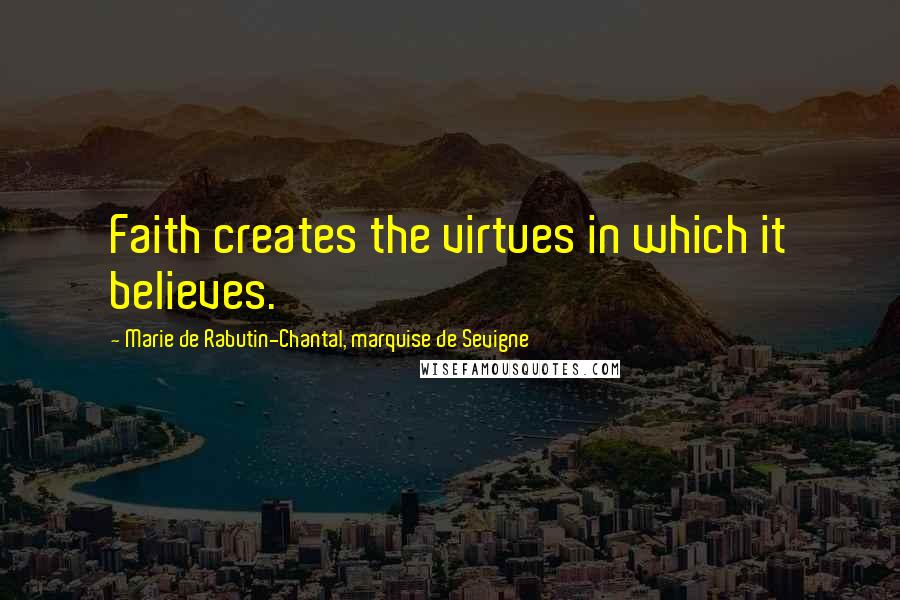 Marie De Rabutin-Chantal, Marquise De Sevigne Quotes: Faith creates the virtues in which it believes.