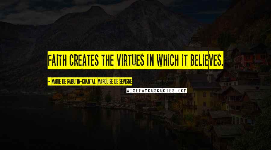 Marie De Rabutin-Chantal, Marquise De Sevigne Quotes: Faith creates the virtues in which it believes.