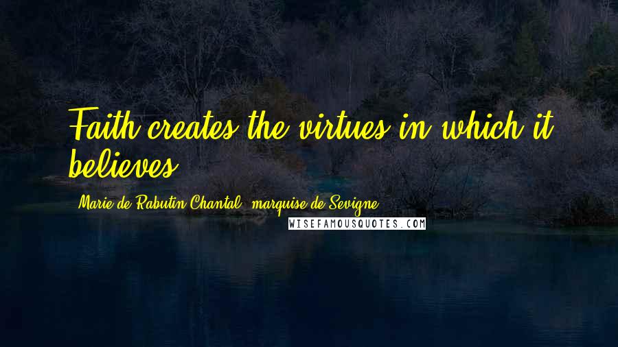Marie De Rabutin-Chantal, Marquise De Sevigne Quotes: Faith creates the virtues in which it believes.