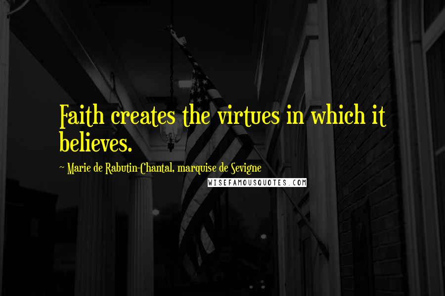 Marie De Rabutin-Chantal, Marquise De Sevigne Quotes: Faith creates the virtues in which it believes.