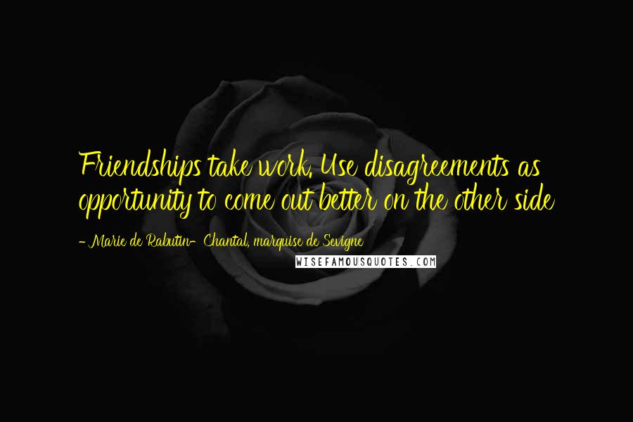 Marie De Rabutin-Chantal, Marquise De Sevigne Quotes: Friendships take work. Use disagreements as opportunity to come out better on the other side