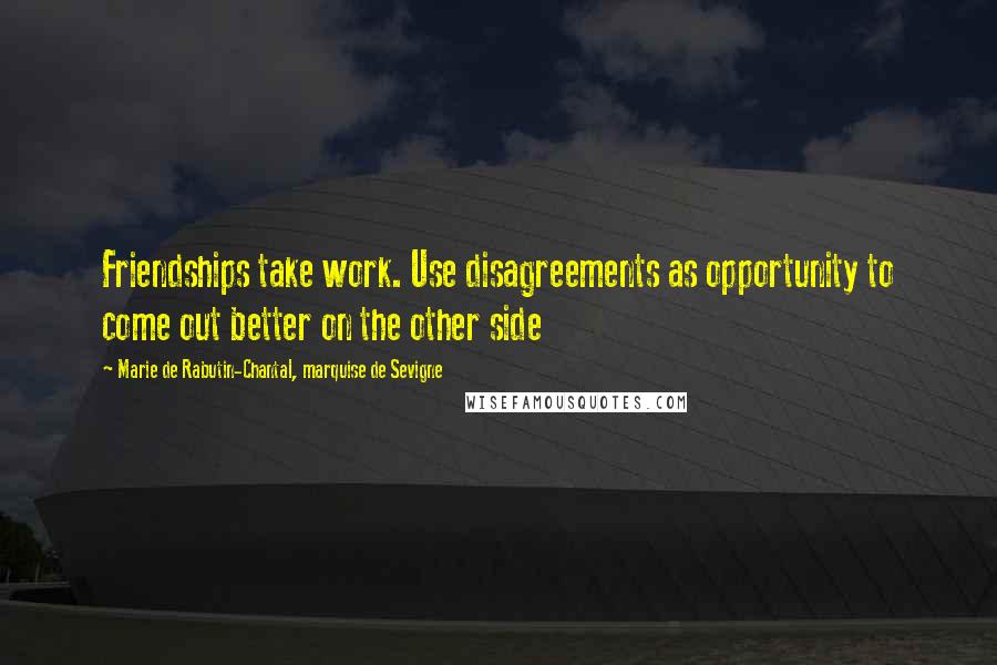 Marie De Rabutin-Chantal, Marquise De Sevigne Quotes: Friendships take work. Use disagreements as opportunity to come out better on the other side
