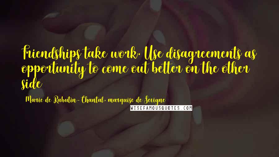 Marie De Rabutin-Chantal, Marquise De Sevigne Quotes: Friendships take work. Use disagreements as opportunity to come out better on the other side