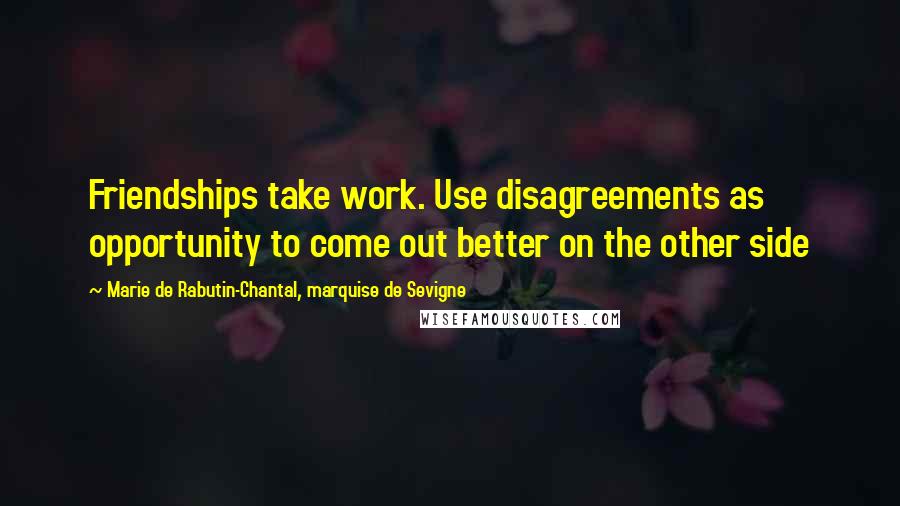 Marie De Rabutin-Chantal, Marquise De Sevigne Quotes: Friendships take work. Use disagreements as opportunity to come out better on the other side