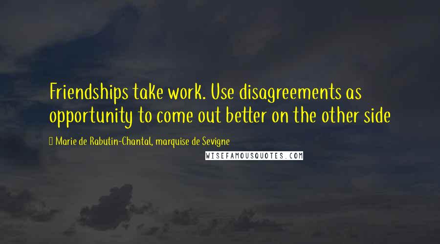 Marie De Rabutin-Chantal, Marquise De Sevigne Quotes: Friendships take work. Use disagreements as opportunity to come out better on the other side