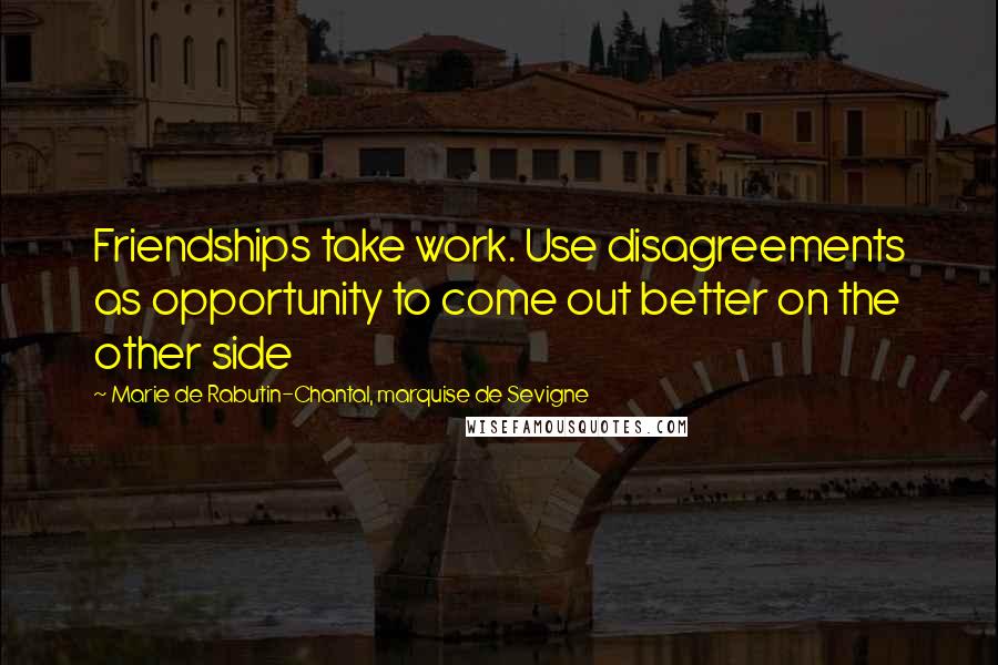 Marie De Rabutin-Chantal, Marquise De Sevigne Quotes: Friendships take work. Use disagreements as opportunity to come out better on the other side