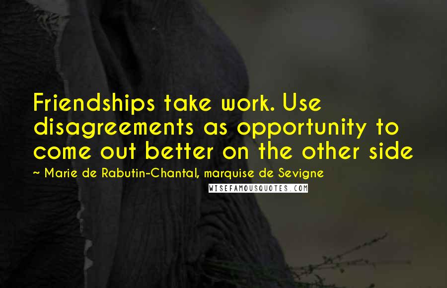 Marie De Rabutin-Chantal, Marquise De Sevigne Quotes: Friendships take work. Use disagreements as opportunity to come out better on the other side