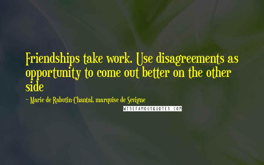 Marie De Rabutin-Chantal, Marquise De Sevigne Quotes: Friendships take work. Use disagreements as opportunity to come out better on the other side