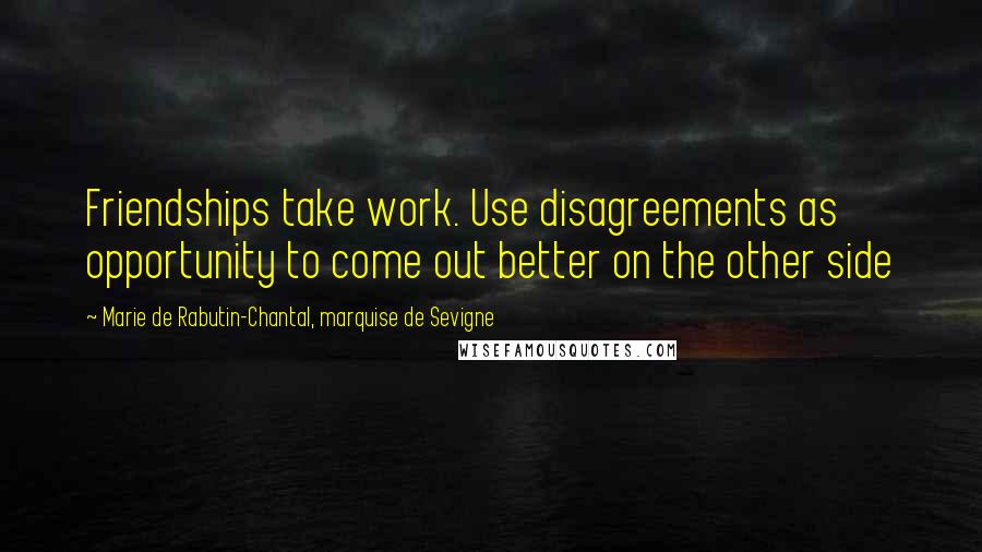 Marie De Rabutin-Chantal, Marquise De Sevigne Quotes: Friendships take work. Use disagreements as opportunity to come out better on the other side