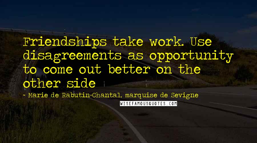 Marie De Rabutin-Chantal, Marquise De Sevigne Quotes: Friendships take work. Use disagreements as opportunity to come out better on the other side