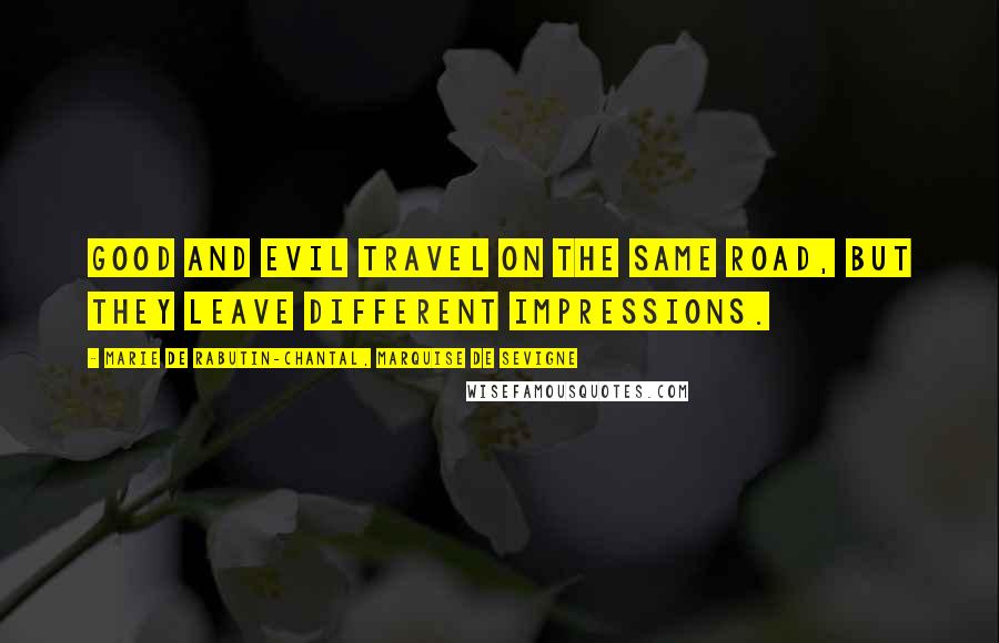 Marie De Rabutin-Chantal, Marquise De Sevigne Quotes: Good and evil travel on the same road, but they leave different impressions.