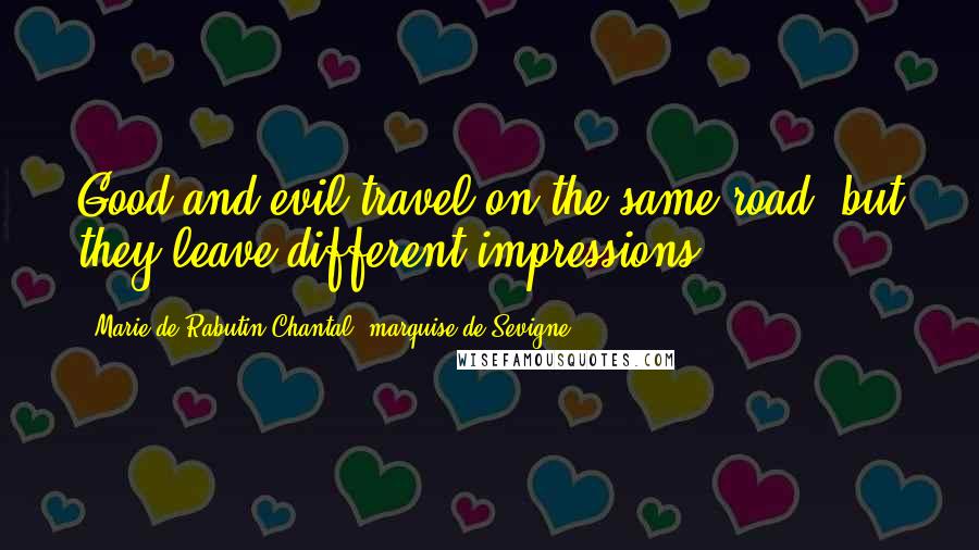 Marie De Rabutin-Chantal, Marquise De Sevigne Quotes: Good and evil travel on the same road, but they leave different impressions.