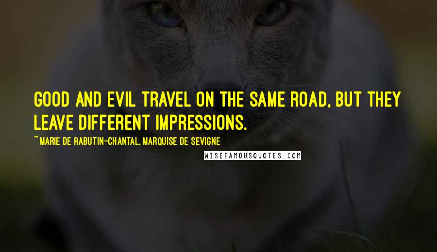 Marie De Rabutin-Chantal, Marquise De Sevigne Quotes: Good and evil travel on the same road, but they leave different impressions.