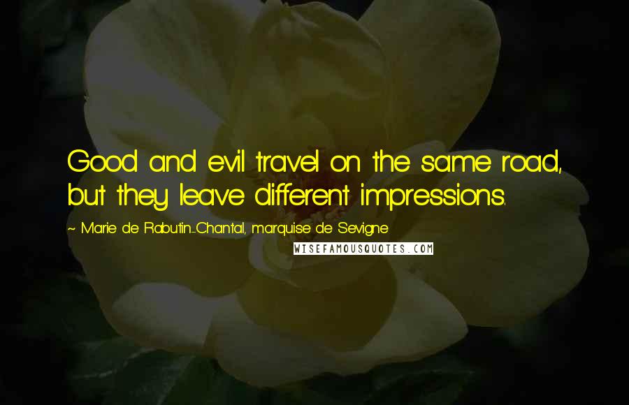 Marie De Rabutin-Chantal, Marquise De Sevigne Quotes: Good and evil travel on the same road, but they leave different impressions.