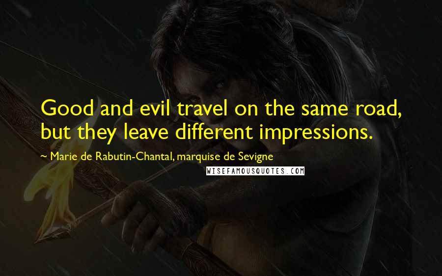 Marie De Rabutin-Chantal, Marquise De Sevigne Quotes: Good and evil travel on the same road, but they leave different impressions.