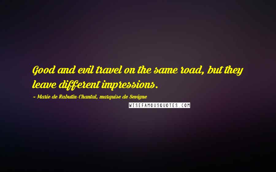 Marie De Rabutin-Chantal, Marquise De Sevigne Quotes: Good and evil travel on the same road, but they leave different impressions.