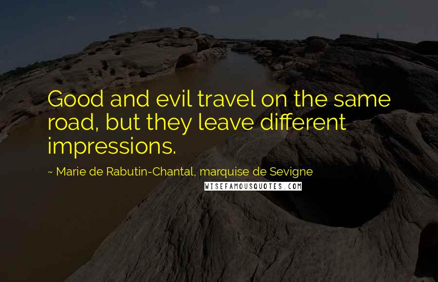 Marie De Rabutin-Chantal, Marquise De Sevigne Quotes: Good and evil travel on the same road, but they leave different impressions.