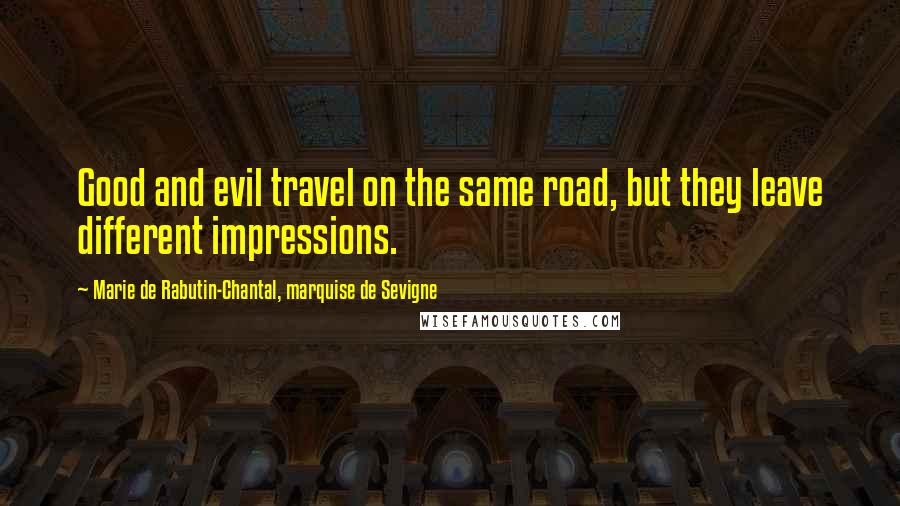 Marie De Rabutin-Chantal, Marquise De Sevigne Quotes: Good and evil travel on the same road, but they leave different impressions.