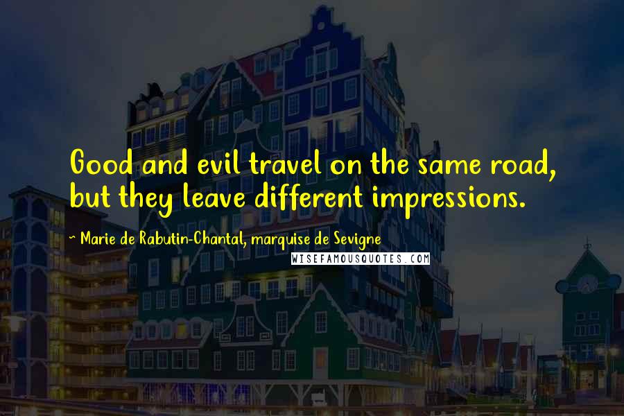 Marie De Rabutin-Chantal, Marquise De Sevigne Quotes: Good and evil travel on the same road, but they leave different impressions.