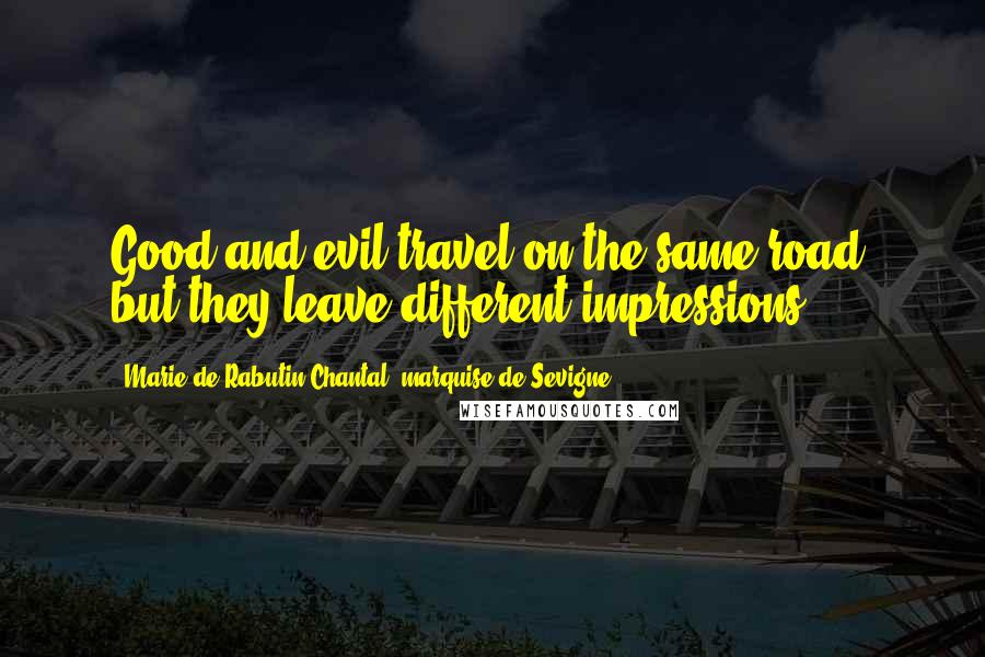 Marie De Rabutin-Chantal, Marquise De Sevigne Quotes: Good and evil travel on the same road, but they leave different impressions.