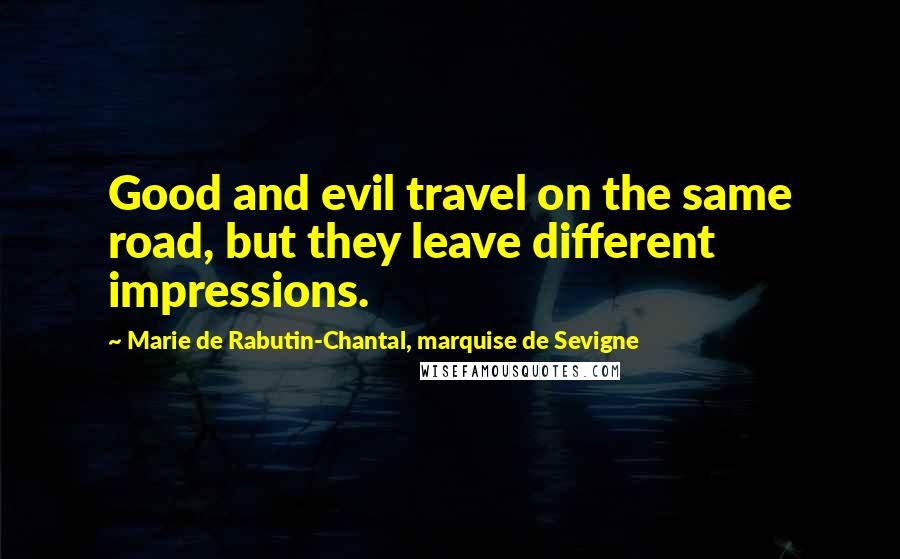 Marie De Rabutin-Chantal, Marquise De Sevigne Quotes: Good and evil travel on the same road, but they leave different impressions.