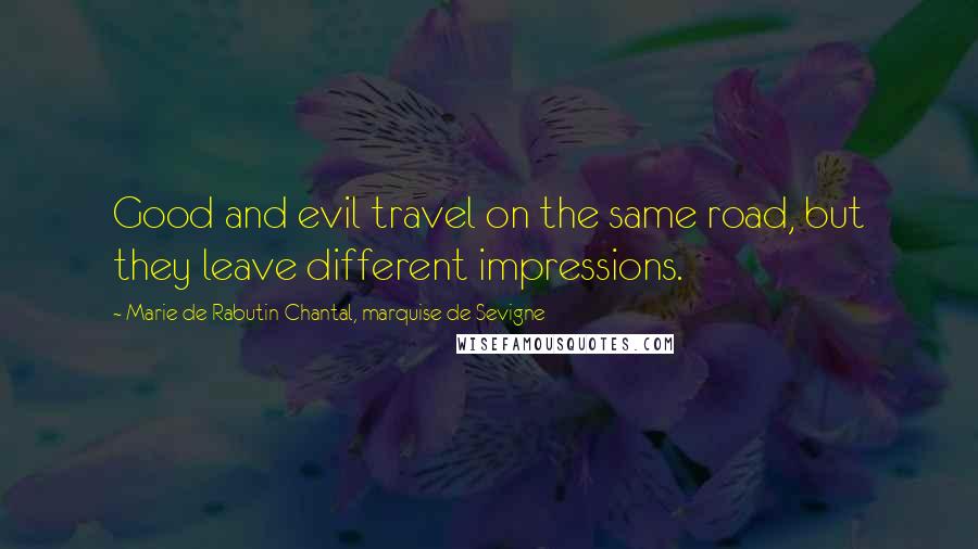 Marie De Rabutin-Chantal, Marquise De Sevigne Quotes: Good and evil travel on the same road, but they leave different impressions.