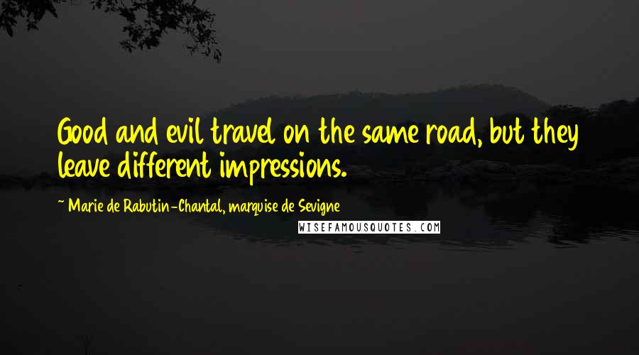 Marie De Rabutin-Chantal, Marquise De Sevigne Quotes: Good and evil travel on the same road, but they leave different impressions.