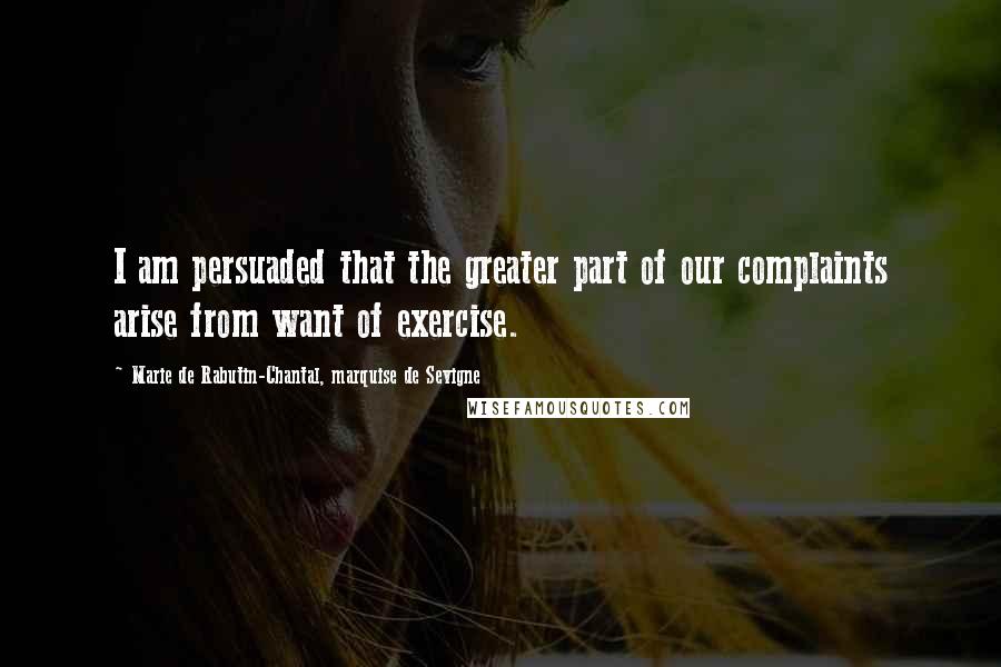 Marie De Rabutin-Chantal, Marquise De Sevigne Quotes: I am persuaded that the greater part of our complaints arise from want of exercise.