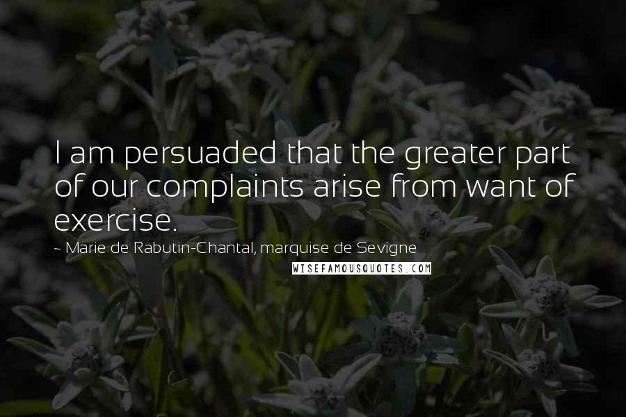 Marie De Rabutin-Chantal, Marquise De Sevigne Quotes: I am persuaded that the greater part of our complaints arise from want of exercise.