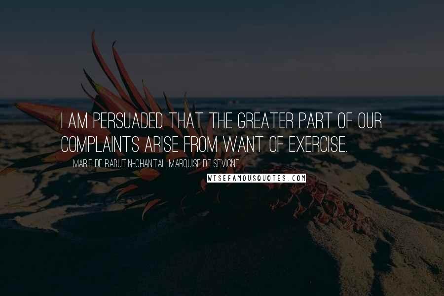 Marie De Rabutin-Chantal, Marquise De Sevigne Quotes: I am persuaded that the greater part of our complaints arise from want of exercise.