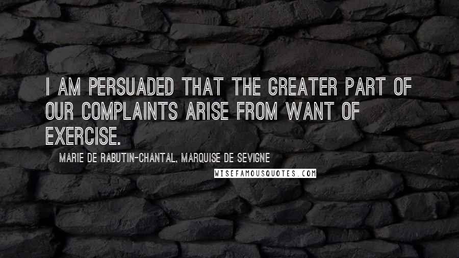 Marie De Rabutin-Chantal, Marquise De Sevigne Quotes: I am persuaded that the greater part of our complaints arise from want of exercise.