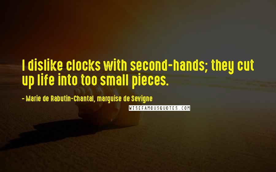 Marie De Rabutin-Chantal, Marquise De Sevigne Quotes: I dislike clocks with second-hands; they cut up life into too small pieces.