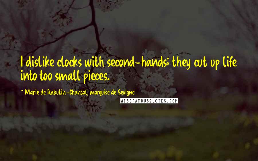 Marie De Rabutin-Chantal, Marquise De Sevigne Quotes: I dislike clocks with second-hands; they cut up life into too small pieces.